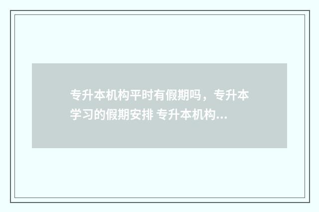 专升本机构平时有假期吗，专升本学习的假期安排 专升本机构学什么