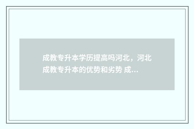 成教专升本学历提高吗河北，河北成教专升本的优势和劣势 成教专升本学历认可吗