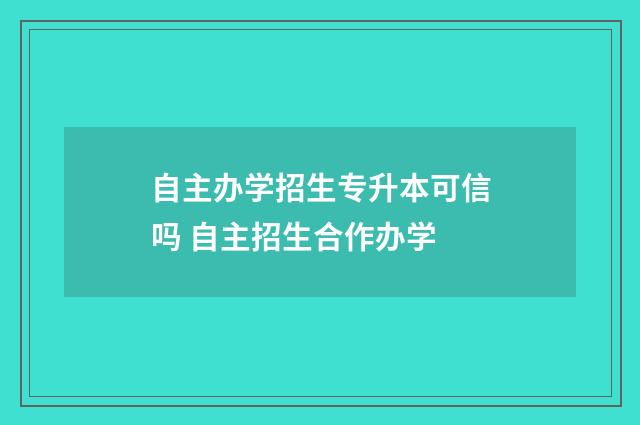 自主办学招生专升本可信吗 自主招生合作办学