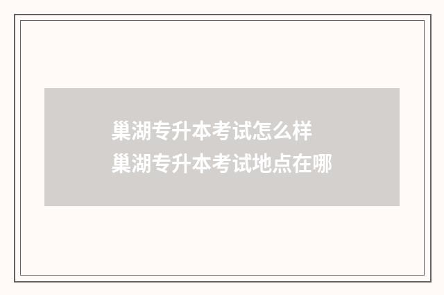 巢湖专升本考试怎么样 巢湖专升本考试地点在哪