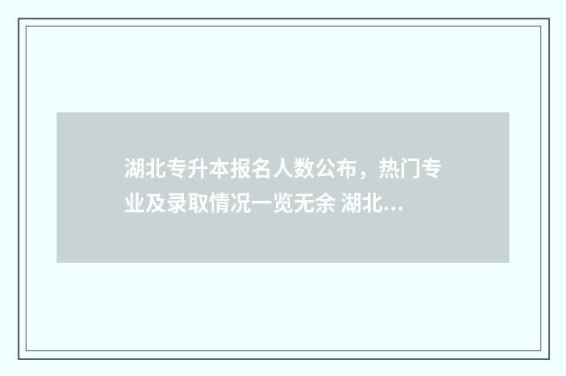 湖北专升本报名人数公布，热门专业及录取情况一览无余 湖北专升本报名资格条件