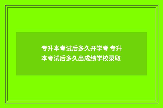 专升本考试后多久开学考 专升本考试后多久出成绩学校录取