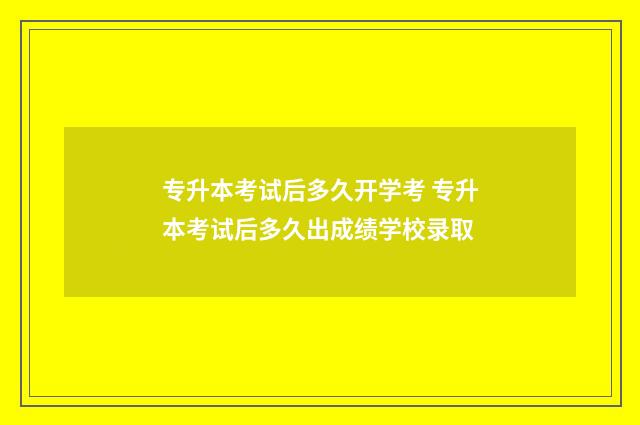 专升本考试后多久开学考 专升本考试后多久出成绩学校录取