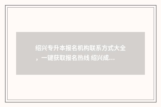 绍兴专升本报名机构联系方式大全，一键获取报名热线 绍兴成人专升本