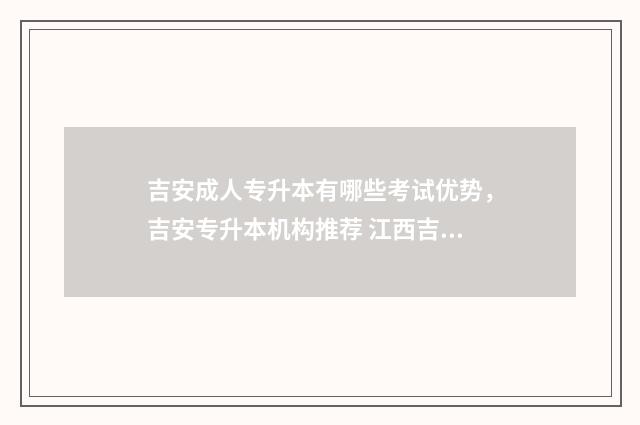 吉安成人专升本有哪些考试优势，吉安专升本机构推荐 江西吉安专升本有哪些学校