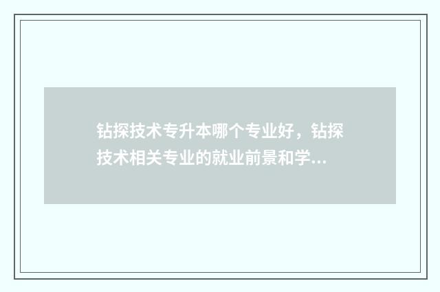 钻探技术专升本哪个专业好，钻探技术相关专业的就业前景和学习方向 钻探技术就业方向