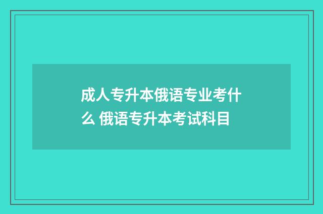 成人专升本俄语专业考什么 俄语专升本考试科目