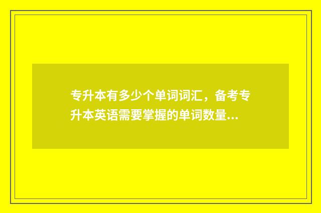 专升本有多少个单词词汇，备考专升本英语需要掌握的单词数量 专升本有多少个名额