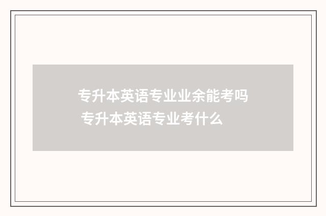 专升本英语专业业余能考吗 专升本英语专业考什么