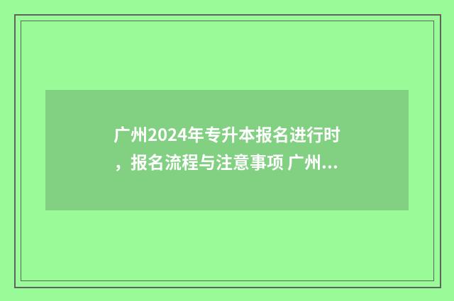 广州2024年专升本报名进行时，报名流程与注意事项 广州2024年专升本成绩公布时间