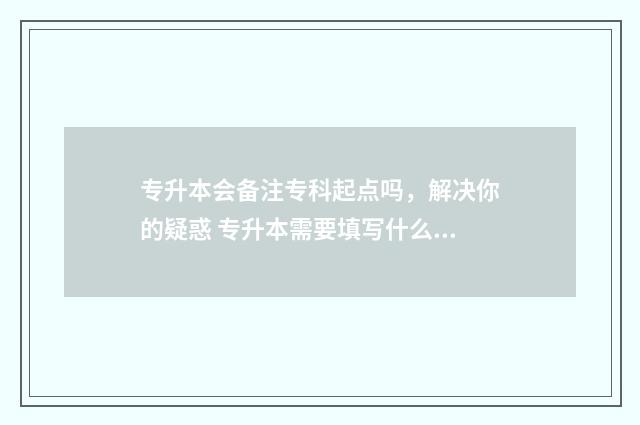 专升本会备注专科起点吗，解决你的疑惑 专升本需要填写什么信息