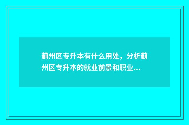蓟州区专升本有什么用处，分析蓟州区专升本的就业前景和职业发展 蓟州区专业技术人员继续教育网络服务平台