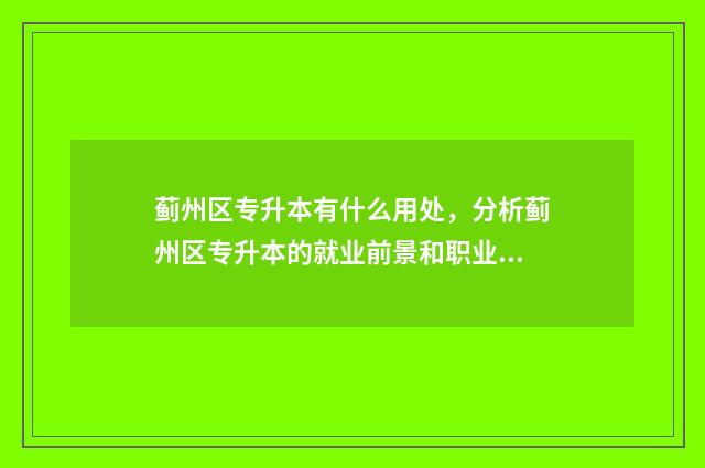 蓟州区专升本有什么用处，分析蓟州区专升本的就业前景和职业发展 蓟州区专业技术人员继续教育网络服务平台