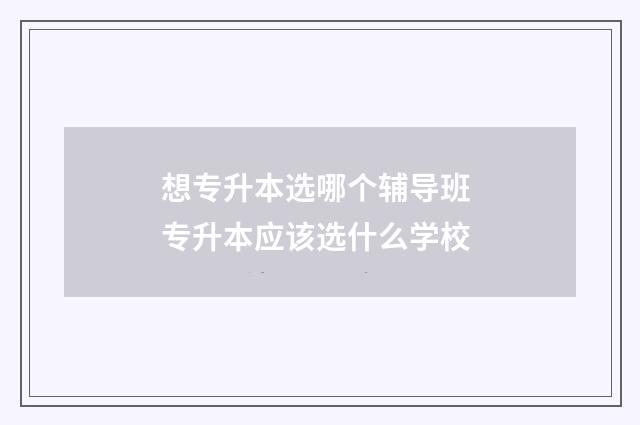 想专升本选哪个辅导班 专升本应该选什么学校