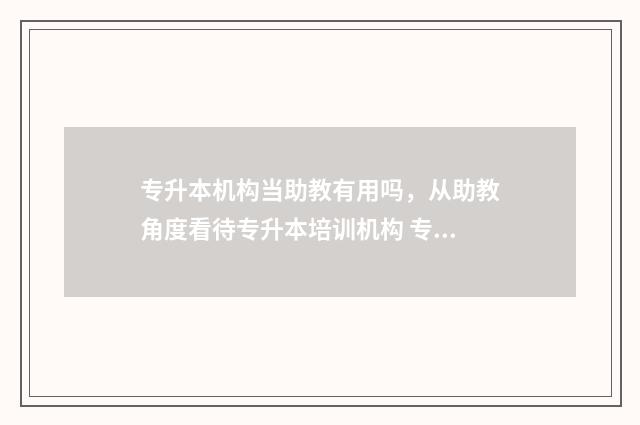 专升本机构当助教有用吗，从助教角度看待专升本培训机构 专升本机构助教