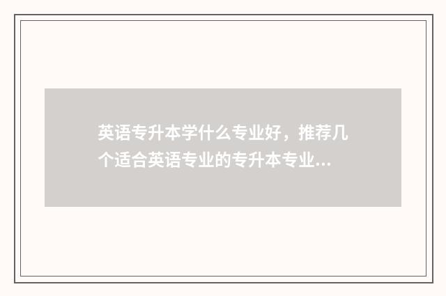 英语专升本学什么专业好，推荐几个适合英语专业的专升本专业 英语专升本学什么科目