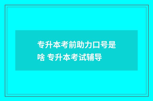 专升本考前助力口号是啥 专升本考试辅导