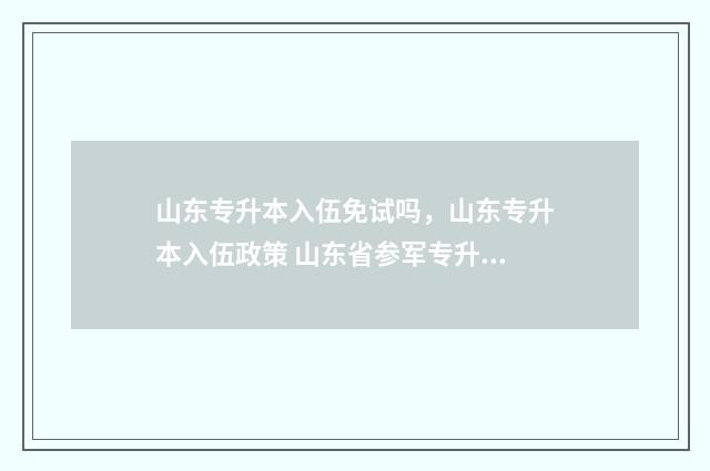 山东专升本入伍免试吗，山东专升本入伍政策 山东省参军专升本进什么学校