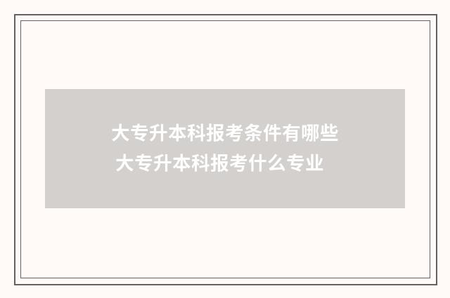 大专升本科报考条件有哪些 大专升本科报考什么专业