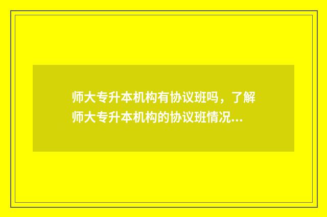 师大专升本机构有协议班吗，了解师大专升本机构的协议班情况 师大专升本机构最建议去吗