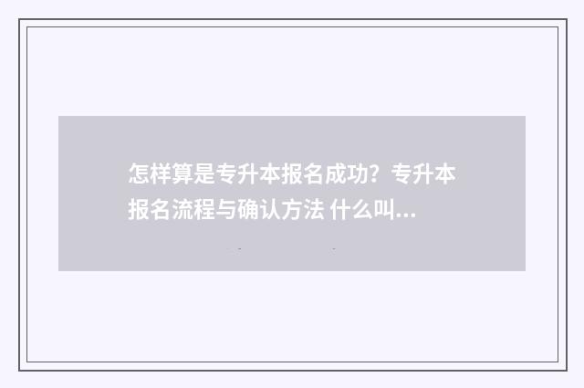 怎样算是专升本报名成功？专升本报名流程与确认方法 什么叫做专升本