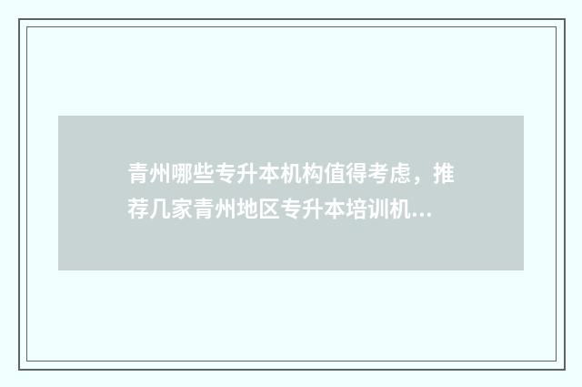 青州哪些专升本机构值得考虑，推荐几家青州地区专升本培训机构 青州专升本机构