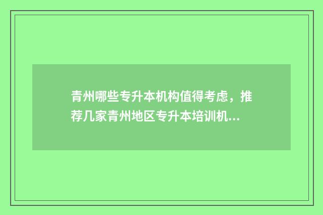 青州哪些专升本机构值得考虑，推荐几家青州地区专升本培训机构 青州专升本机构