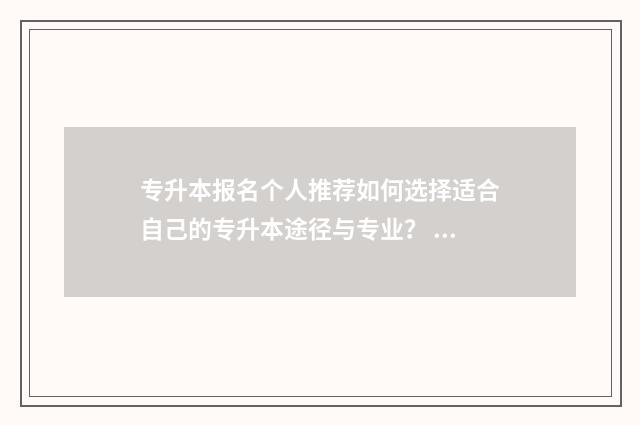 专升本报名个人推荐如何选择适合自己的专升本途径与专业？ 专升本报名个人简历怎么填写