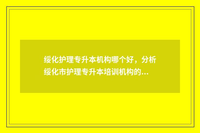 绥化护理专升本机构哪个好，分析绥化市护理专升本培训机构的优劣 黑龙江护理专升本多少分录取