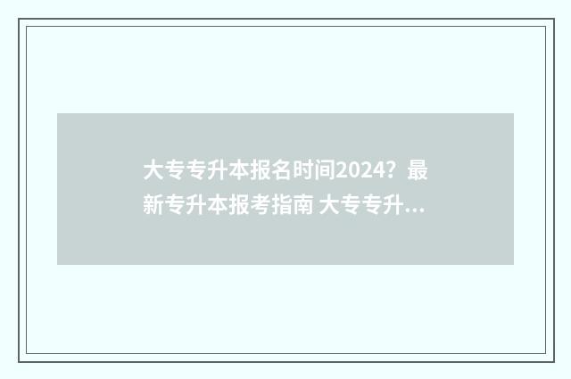 大专专升本报名时间2024？最新专升本报考指南 大专专升本报名时间