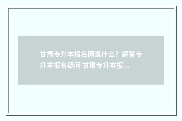甘肃专升本报名网是什么？解答专升本报名疑问 甘肃专升本报名费多少钱