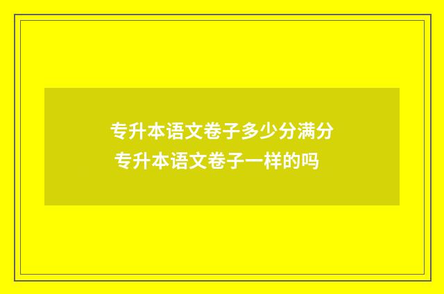 专升本语文卷子多少分满分 专升本语文卷子一样的吗