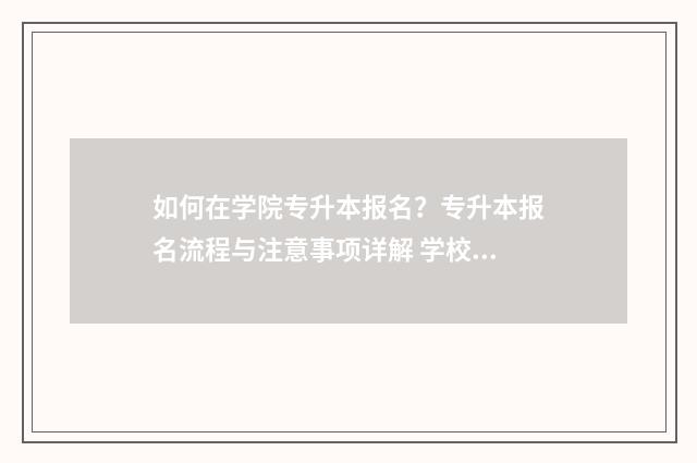 如何在学院专升本报名？专升本报名流程与注意事项详解 学校如何专升本