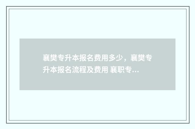 襄樊专升本报名费用多少，襄樊专升本报名流程及费用 襄职专升本录取率