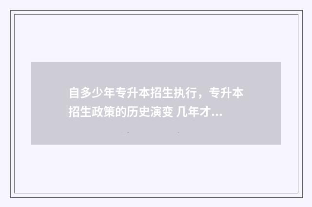自多少年专升本招生执行，专升本招生政策的历史演变 几年才能专升本