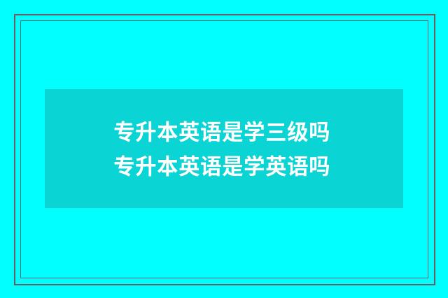 专升本英语是学三级吗 专升本英语是学英语吗