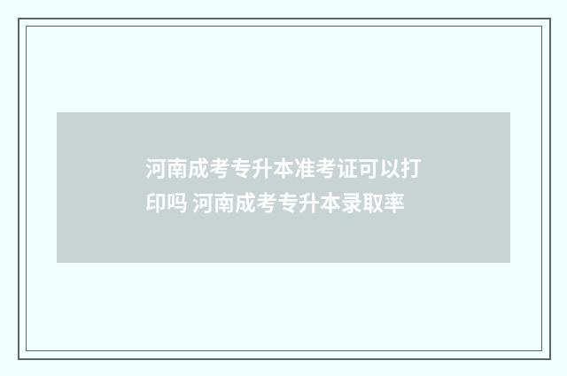 河南成考专升本准考证可以打印吗 河南成考专升本录取率