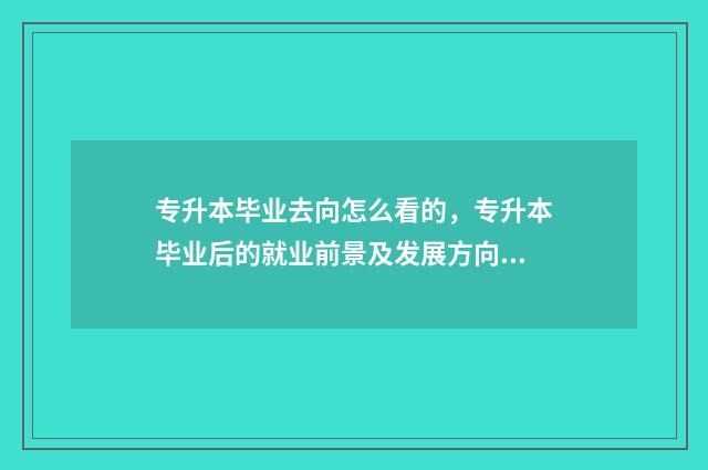专升本毕业去向怎么看的，专升本毕业后的就业前景及发展方向 专升本毕业去向登记