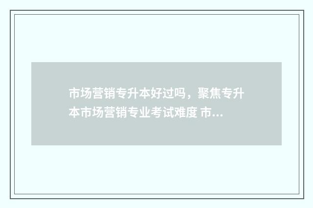 市场营销专升本好过吗，聚焦专升本市场营销专业考试难度 市场营销专升本考什么科目