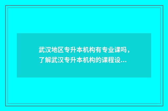 武汉地区专升本机构有专业课吗，了解武汉专升本机构的课程设置 2020武汉专升本政策