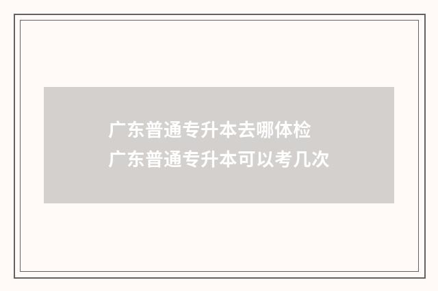 广东普通专升本去哪体检 广东普通专升本可以考几次