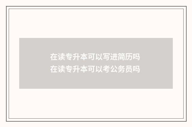 在读专升本可以写进简历吗 在读专升本可以考公务员吗
