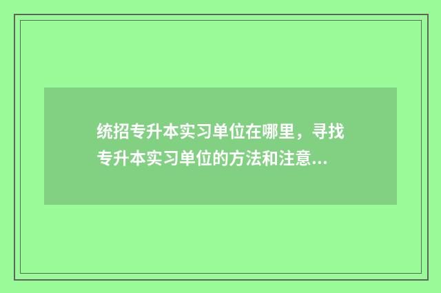 统招专升本实习单位在哪里，寻找专升本实习单位的方法和注意事项
