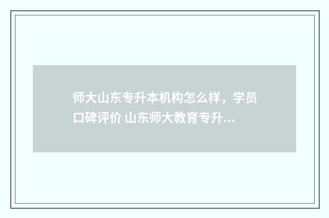 师大山东专升本机构怎么样，学员口碑评价 山东师大教育专升本2020年成绩如何