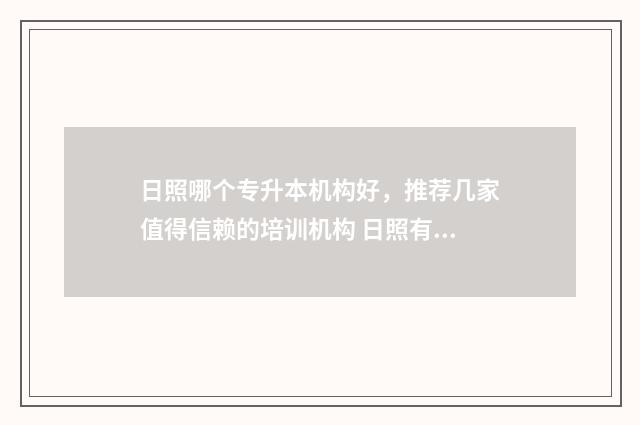 日照哪个专升本机构好，推荐几家值得信赖的培训机构 日照有没有专升本培训机构