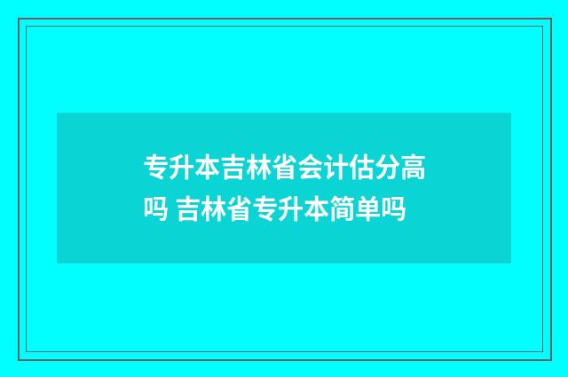 专升本吉林省会计估分高吗 吉林省专升本简单吗