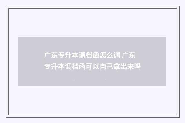 广东专升本调档函怎么调 广东专升本调档函可以自己拿出来吗