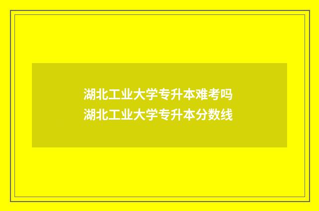 湖北工业大学专升本难考吗 湖北工业大学专升本分数线