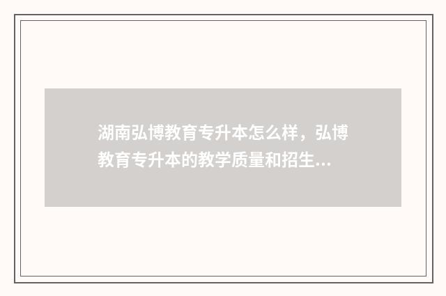 湖南弘博教育专升本怎么样，弘博教育专升本的教学质量和招生政策 湖南弘博物流有限公司