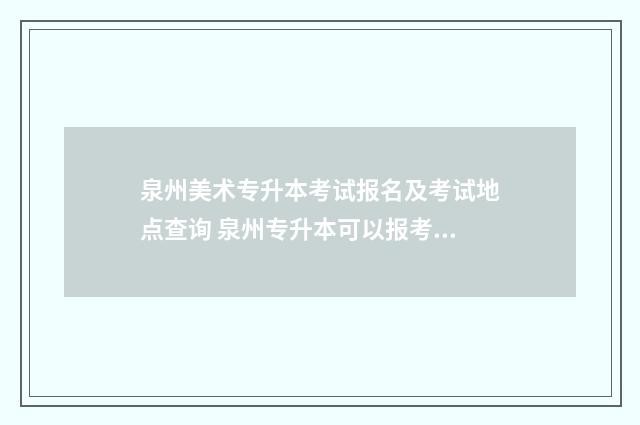 泉州美术专升本考试报名及考试地点查询 泉州专升本可以报考哪些大学